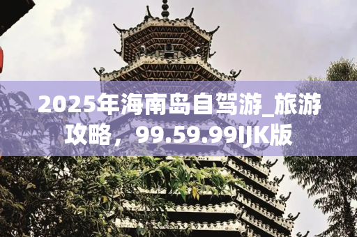 2025年海南岛自驾游_旅游攻略，99.59.99IJK版
