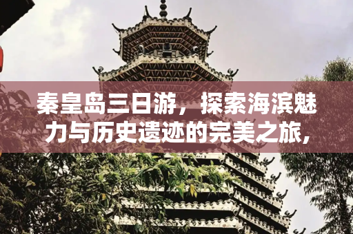 秦皇岛三日游，探索海滨魅力与历史遗迹的完美之旅,秦皇岛三日游攻略