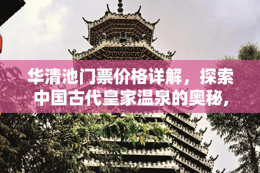 华清池门票价格详解，探索中国古代皇家温泉的奥秘,华清池门票分别是多少钱