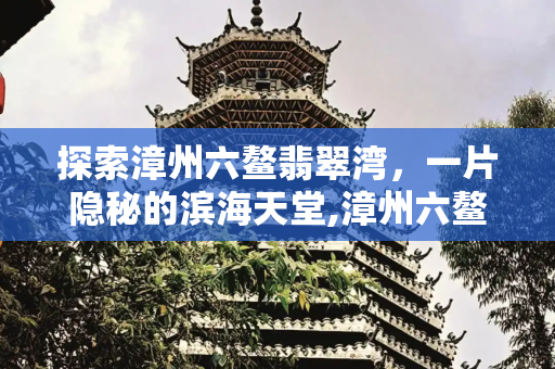 探索漳州六鳌翡翠湾，一片隐秘的滨海天堂,漳州六鳌翡翠湾，六鳌翡翠湾在哪