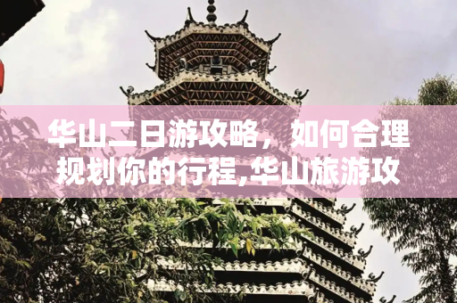 华山二日游攻略，如何合理规划你的行程,华山旅游攻略二日游怎么玩最合理，华山的资料简介200字