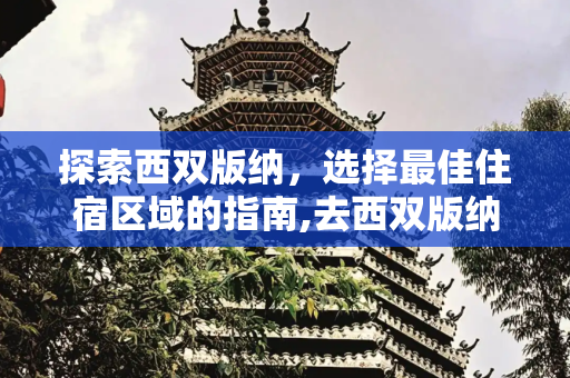 探索西双版纳，选择最佳住宿区域的指南,去西双版纳旅游住哪个区域好一点