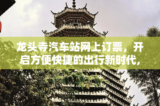 龙头寺汽车站网上订票，开启方便快捷的出行新时代,龙头寺汽车站网上订票,方便快捷的出行方式