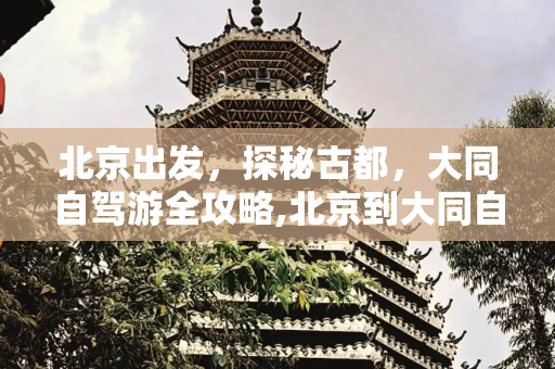 北京出发，探秘古都，大同自驾游全攻略,北京到大同自驾游攻略