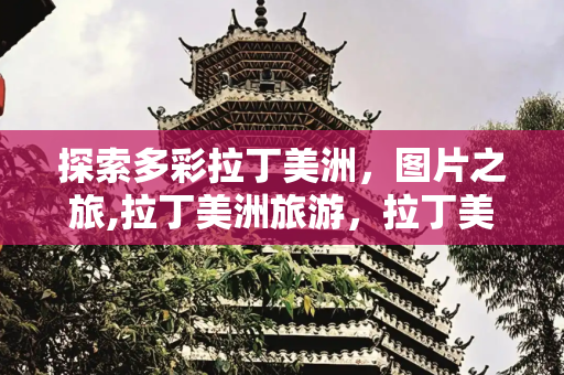 探索多彩拉丁美洲，图片之旅,拉丁美洲旅游，拉丁美洲图片