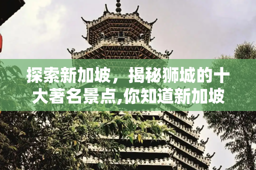 探索新加坡，揭秘狮城的十大著名景点,你知道新加坡有哪些著名景点吗？