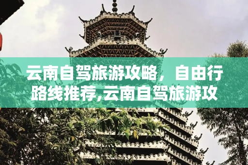 云南自驾旅游攻略，自由行路线推荐,云南自驾旅游攻略自由行路线推荐