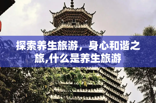 探索养生旅游，身心和谐之旅,什么是养生旅游
