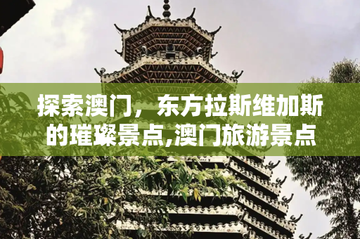 探索澳门，东方拉斯维加斯的璀璨景点,澳门旅游景点