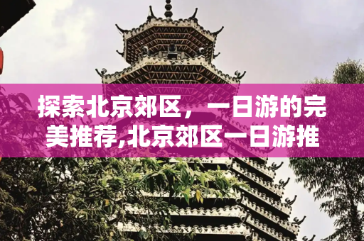 探索北京郊区，一日游的完美推荐,北京郊区一日游推荐