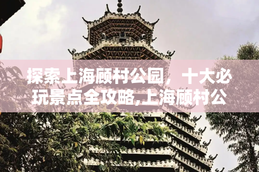 探索上海顾村公园，十大必玩景点全攻略,上海顾村公园有什么好玩的，顾村公园十大必玩景点