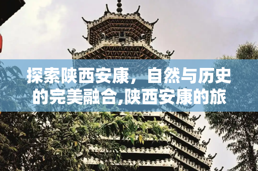 探索陕西安康，自然与历史的完美融合,陕西安康的旅游景点