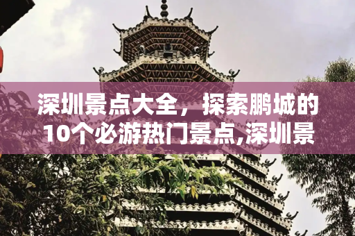 深圳景点大全，探索鹏城的10个必游热门景点,深圳景点大全景点排名,深圳旅游必去的10个热门景点