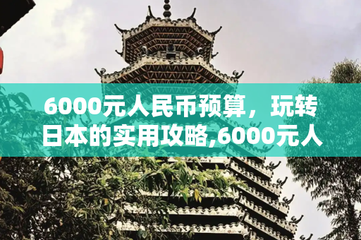 6000元人民币预算，玩转日本的实用攻略,6000元人民币，你的日本之旅可以这样玩！