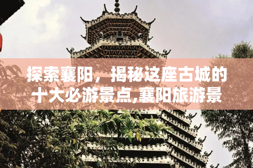 探索襄阳，揭秘这座古城的十大必游景点,襄阳旅游景点有哪些好玩的地方