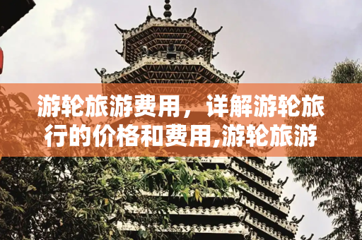 游轮旅游费用，详解游轮旅行的价格和费用,游轮旅游费用,详解游轮旅行的价格和费用