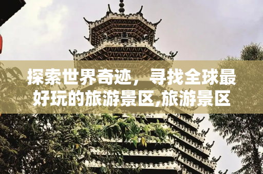 探索世界奇迹，寻找全球最好玩的旅游景区,旅游景区哪里好玩