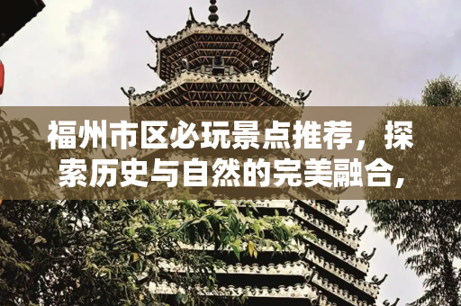 福州市区必玩景点推荐，探索历史与自然的完美融合,福州市区必玩景点推荐