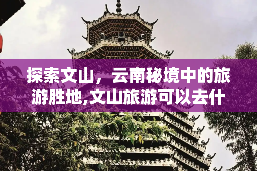 探索文山，云南秘境中的旅游胜地,文山旅游可以去什么景点