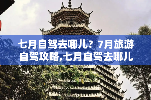 七月自驾去哪儿？7月旅游自驾攻略,七月自驾去哪儿 7月旅游自驾攻略
