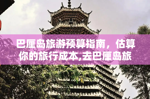 巴厘岛旅游预算指南，估算你的旅行成本,去巴厘岛旅游多少钱，巴厘岛旅游大概需要多少钱