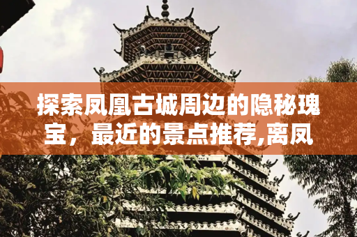 探索凤凰古城周边的隐秘瑰宝，最近的景点推荐,离凤凰古城最近的景点