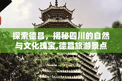 探索德昌，揭秘四川的自然与文化瑰宝,德昌旅游景点有哪些