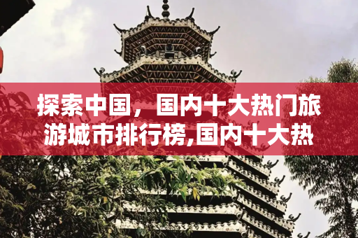 探索中国，国内十大热门旅游城市排行榜,国内十大热门旅游城市排行榜