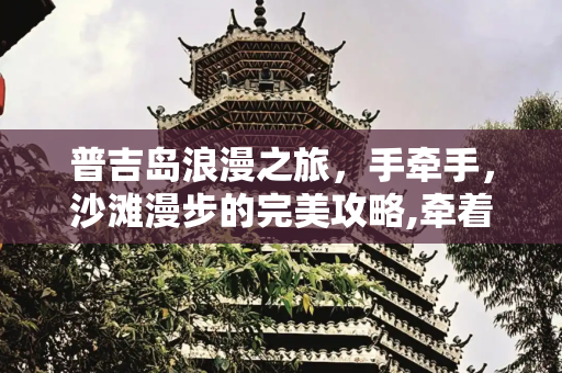 普吉岛浪漫之旅，手牵手，沙滩漫步的完美攻略,牵着你的手走在普吉岛的沙滩上，普吉岛旅游攻略
