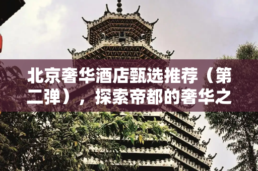 北京奢华酒店甄选推荐（第二弹），探索帝都的奢华之旅,北京奢华酒店甄选推荐（第二弹）