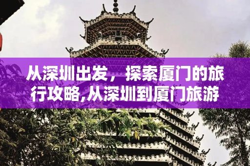从深圳出发，探索厦门的旅行攻略,从深圳到厦门旅游攻略