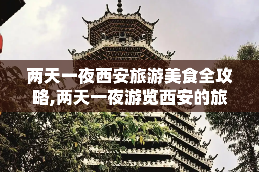 两天一夜西安旅游美食全攻略,两天一夜游览西安的旅游美食全攻略