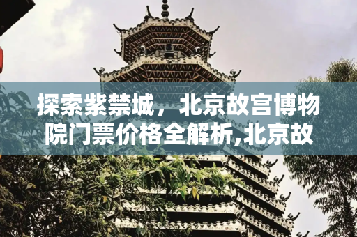 探索紫禁城，北京故宫博物院门票价格全解析,北京故宫博物院门票价格，现在北京故宫门票多少钱一张