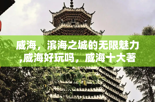 威海，滨海之城的无限魅力,威海好玩吗，威海十大著名景点