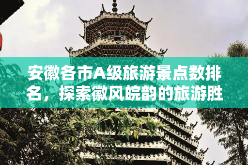 安徽各市A级旅游景点数排名，探索徽风皖韵的旅游胜地,安徽各市A级旅游景点数排名是什么？