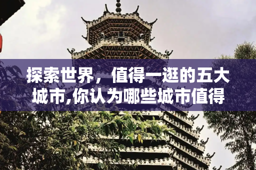 探索世界，值得一逛的五大城市,你认为哪些城市值得一逛
