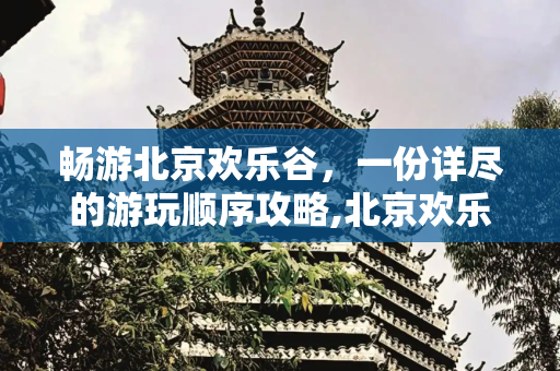 畅游北京欢乐谷，一份详尽的游玩顺序攻略,北京欢乐谷攻略，北京欢乐谷游玩顺序攻略