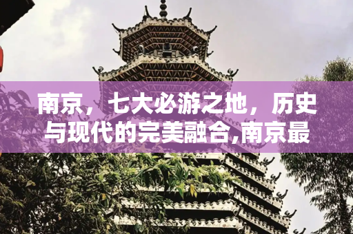 南京，七大必游之地，历史与现代的完美融合,南京最值得去的7个地方