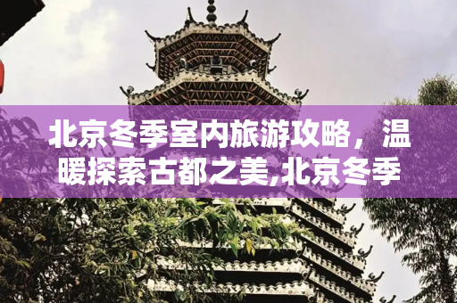 北京冬季室内旅游攻略，温暖探索古都之美,北京冬季旅游攻略，北京冬季室内景点