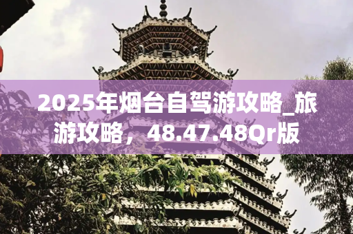 2025年烟台自驾游攻略_旅游攻略，48.47.48Qr版