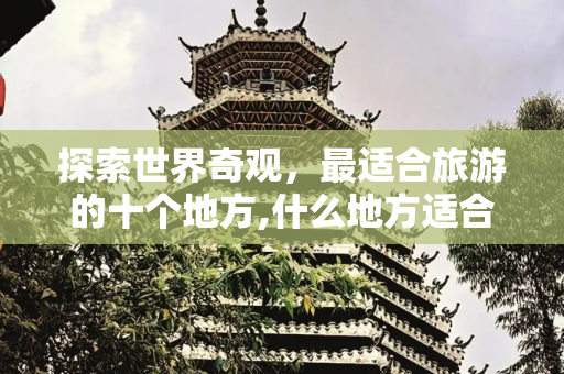 探索世界奇观，最适合旅游的十个地方,什么地方适合旅游，最适合旅游的十个地方