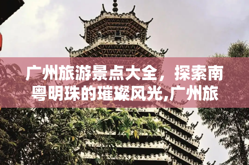 广州旅游景点大全，探索南粤明珠的璀璨风光,广州旅游景点大全