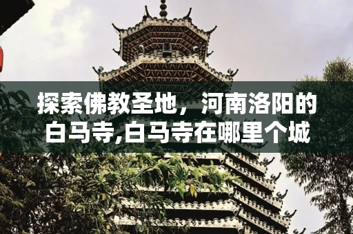 探索佛教圣地，河南洛阳的白马寺,白马寺在哪里个城市哪个省，河南白马寺在哪里个城市