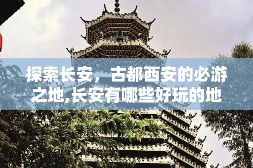 探索长安，古都西安的必游之地,长安有哪些好玩的地方