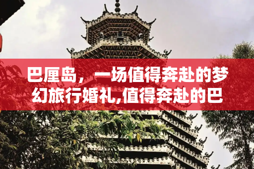 巴厘岛，一场值得奔赴的梦幻旅行婚礼,值得奔赴的巴厘岛旅行婚礼