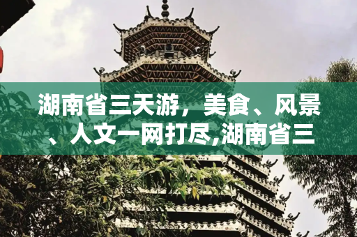 湖南省三天游，美食、风景、人文一网打尽,湖南省三天游推荐美食、风景、人文一网打尽