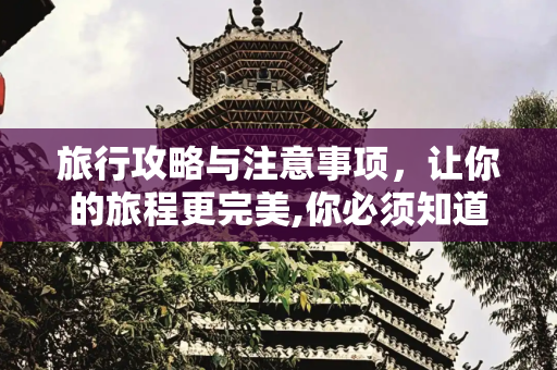 旅行攻略与注意事项，让你的旅程更完美,你必须知道的旅行攻略和注意事项
