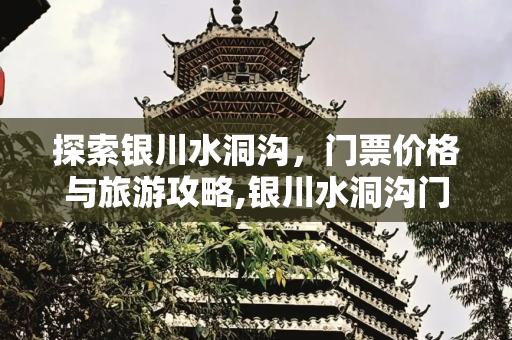 探索银川水洞沟，门票价格与旅游攻略,银川水洞沟门票多少钱