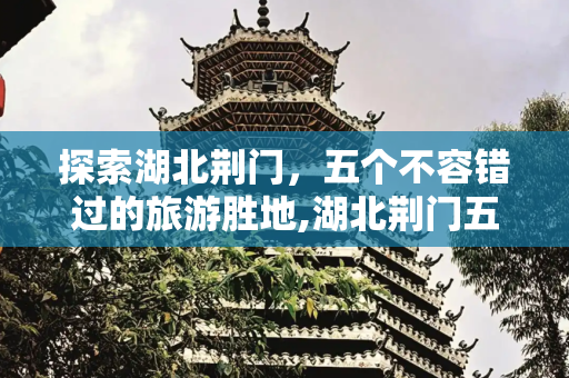 探索湖北荆门，五个不容错过的旅游胜地,湖北荆门五个值得一去的旅游景点