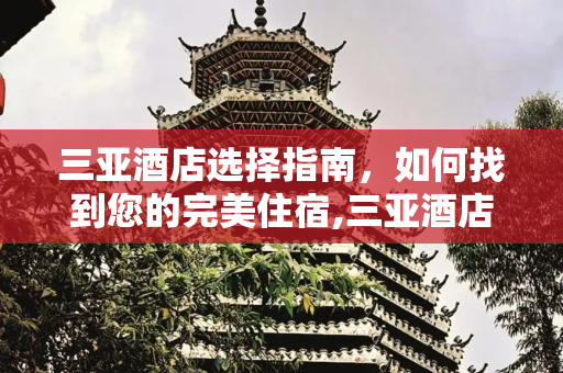 三亚酒店选择指南，如何找到您的完美住宿,三亚酒店这么多，如何选择最适合自己的酒店？